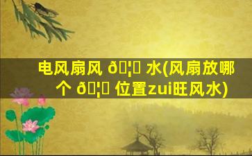电风扇风 🦊 水(风扇放哪个 🦍 位置zui
旺风水)